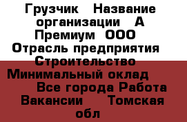 Грузчик › Название организации ­ А-Премиум, ООО › Отрасль предприятия ­ Строительство › Минимальный оклад ­ 25 000 - Все города Работа » Вакансии   . Томская обл.